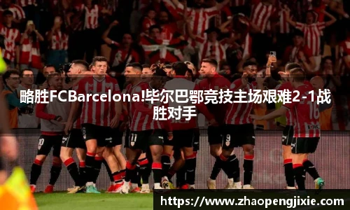 略胜FCBarcelona!毕尔巴鄂竞技主场艰难2-1战胜对手