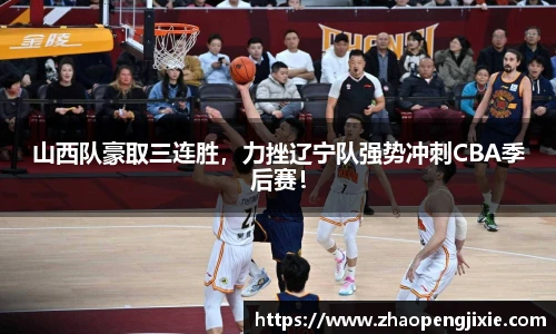 山西队豪取三连胜，力挫辽宁队强势冲刺CBA季后赛！