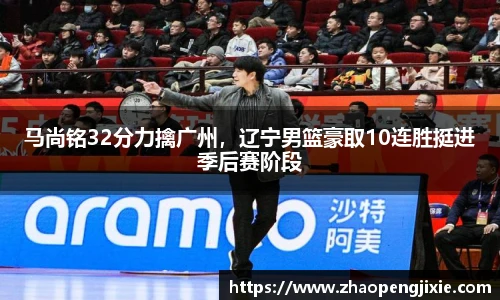 马尚铭32分力擒广州，辽宁男篮豪取10连胜挺进季后赛阶段