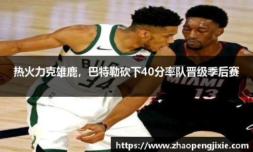 热火力克雄鹿，巴特勒砍下40分率队晋级季后赛