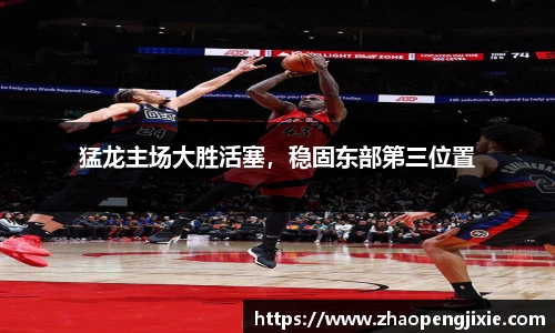 猛龙主场大胜活塞，稳固东部第三位置