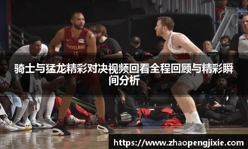 骑士与猛龙精彩对决视频回看全程回顾与精彩瞬间分析