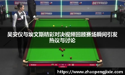 吴安仪与埃文斯精彩对决视频回顾赛场瞬间引发热议与讨论