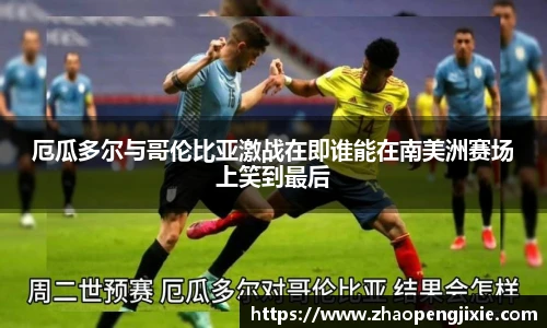 厄瓜多尔与哥伦比亚激战在即谁能在南美洲赛场上笑到最后
