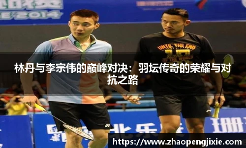 林丹与李宗伟的巅峰对决：羽坛传奇的荣耀与对抗之路