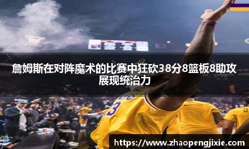 詹姆斯在对阵魔术的比赛中狂砍38分8篮板8助攻展现统治力