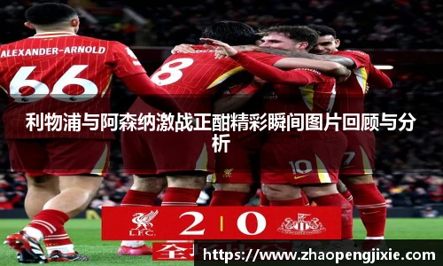 利物浦与阿森纳激战正酣精彩瞬间图片回顾与分析